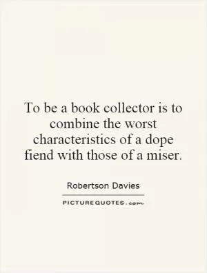 To be a book collector is to combine the worst characteristics of a dope fiend with those of a miser Picture Quote #1