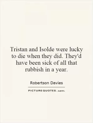 Tristan and Isolde were lucky to die when they did. They'd have been sick of all that rubbish in a year Picture Quote #1