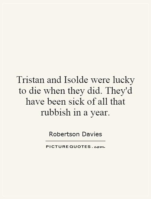 Tristan and Isolde were lucky to die when they did. They'd have been sick of all that rubbish in a year Picture Quote #1