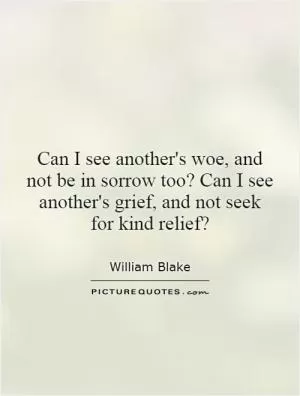 Can I see another's woe, and not be in sorrow too? Can I see another's grief, and not seek for kind relief? Picture Quote #1