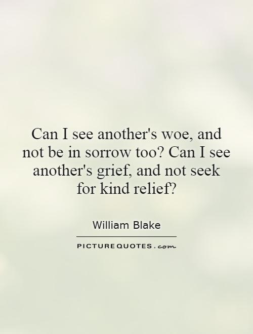 Can I see another's woe, and not be in sorrow too? Can I see another's grief, and not seek for kind relief? Picture Quote #1
