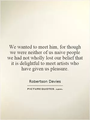 We wanted to meet him, for though we were neither of us naive people we had not wholly lost our belief that it is delightful to meet artists who have given us pleasure Picture Quote #1