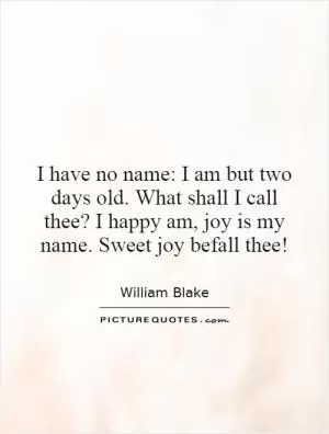 I have no name: I am but two days old. What shall I call thee? I happy am, joy is my name. Sweet joy befall thee! Picture Quote #1