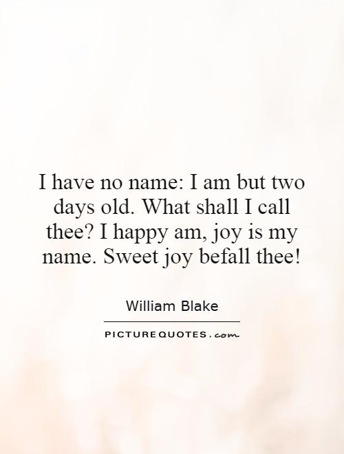 I have no name: I am but two days old. What shall I call thee? I happy am, joy is my name. Sweet joy befall thee! Picture Quote #1