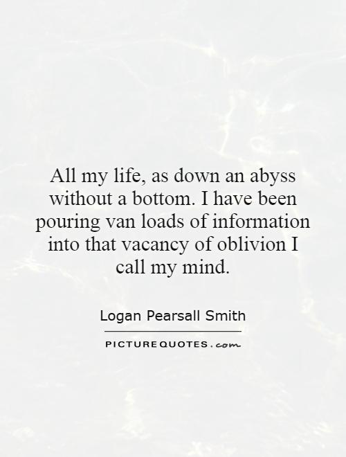All my life, as down an abyss without a bottom. I have been pouring van loads of information into that vacancy of oblivion I call my mind Picture Quote #1