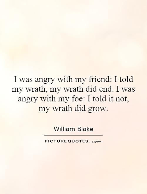 I was angry with my friend: I told my wrath, my wrath did end. I was angry with my foe: I told it not, my wrath did grow Picture Quote #1