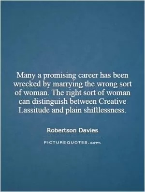 Many a promising career has been wrecked by marrying the wrong sort of woman. The right sort of woman can distinguish between Creative Lassitude and plain shiftlessness Picture Quote #1