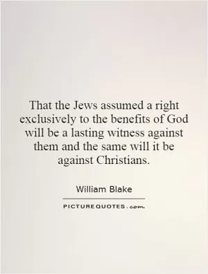 That the Jews assumed a right exclusively to the benefits of God will be a lasting witness against them and the same will it be against Christians Picture Quote #1