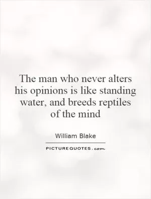 The man who never alters his opinions is like standing water, and breeds reptiles of the mind Picture Quote #1