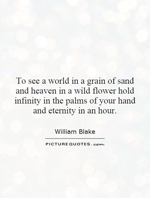 To see a world in a grain of sand and heaven in a wild flower hold infinity in the palms of your hand and eternity in an hour Picture Quote #1
