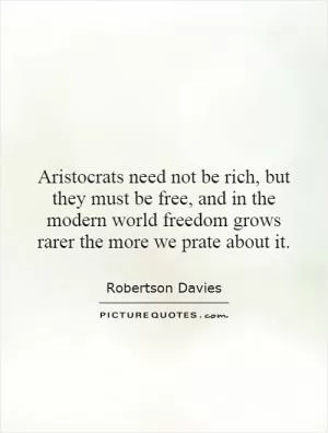 Aristocrats need not be rich, but they must be free, and in the modern world freedom grows rarer the more we prate about it Picture Quote #1