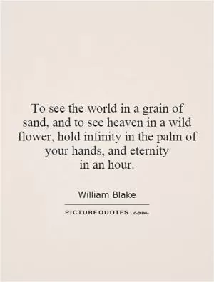 To see the world in a grain of sand, and to see heaven in a wild flower, hold infinity in the palm of your hands, and eternity in an hour Picture Quote #1