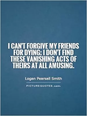 I can't forgive my friends for dying; I don't find these vanishing acts of theirs at all amusing Picture Quote #1