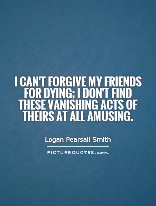 I can't forgive my friends for dying; I don't find these vanishing acts of theirs at all amusing Picture Quote #1
