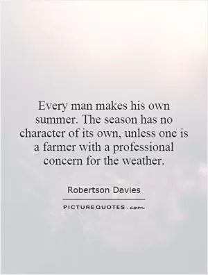 Every man makes his own summer. The season has no character of its own, unless one is a farmer with a professional concern for the weather Picture Quote #1