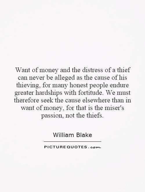 Want of money and the distress of a thief can never be alleged as the cause of his thieving, for many honest people endure greater hardships with fortitude. We must therefore seek the cause elsewhere than in want of money, for that is the miser's passion, not the thiefs Picture Quote #1