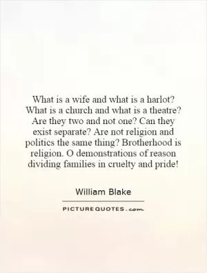 What is a wife and what is a harlot? What is a church and what is a theatre? Are they two and not one? Can they exist separate? Are not religion and politics the same thing? Brotherhood is religion. O demonstrations of reason dividing families in cruelty and pride! Picture Quote #1