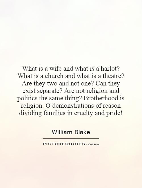 What is a wife and what is a harlot? What is a church and what is a theatre? Are they two and not one? Can they exist separate? Are not religion and politics the same thing? Brotherhood is religion. O demonstrations of reason dividing families in cruelty and pride! Picture Quote #1