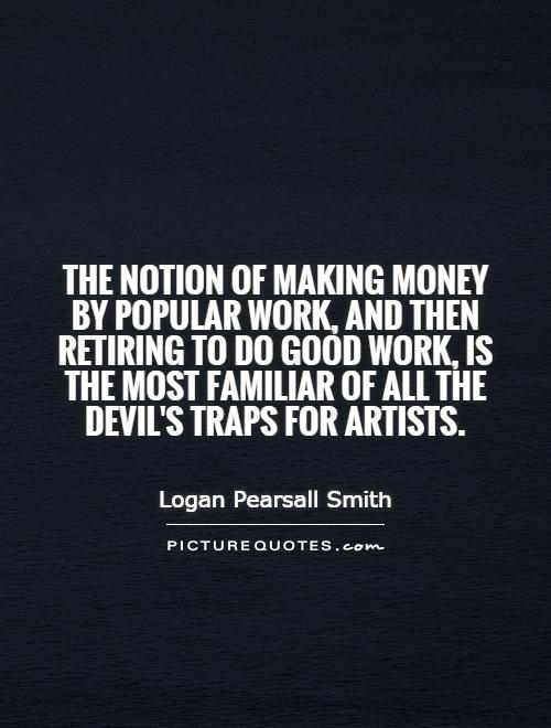 The notion of making money by popular work, and then retiring to do good work, is the most familiar of all the devil's traps for artists Picture Quote #1