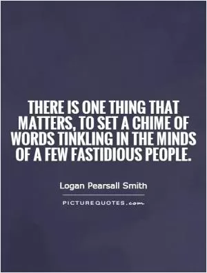 There is one thing that matters, to set a chime of words tinkling in the minds of a few fastidious people Picture Quote #1
