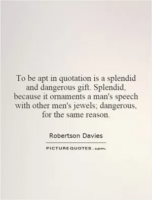 To be apt in quotation is a splendid and dangerous gift. Splendid, because it ornaments a man's speech with other men's jewels; dangerous, for the same reason Picture Quote #1