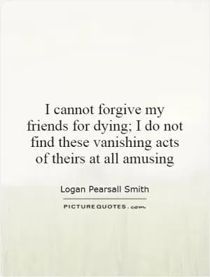 I cannot forgive my friends for dying; I do not find these vanishing acts of theirs at all amusing Picture Quote #1
