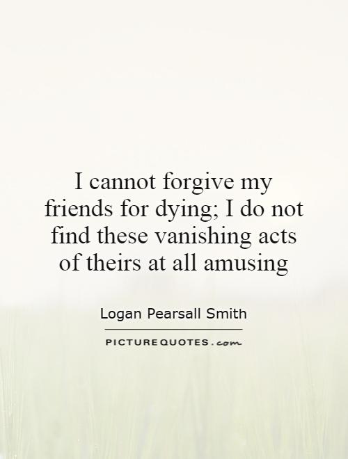 I cannot forgive my friends for dying; I do not find these vanishing acts of theirs at all amusing Picture Quote #1