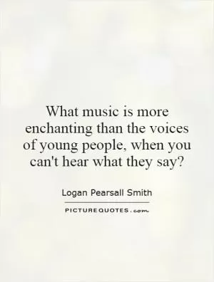 What music is more enchanting than the voices of young people, when you can't hear what they say? Picture Quote #1
