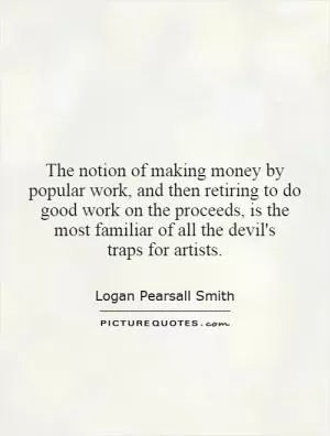 The notion of making money by popular work, and then retiring to do good work on the proceeds, is the most familiar of all the devil's traps for artists Picture Quote #1