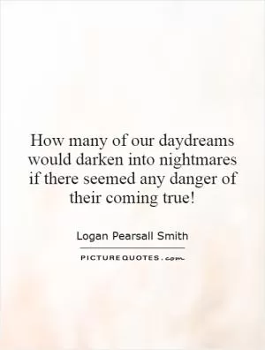 How many of our daydreams would darken into nightmares if there seemed any danger of their coming true! Picture Quote #1