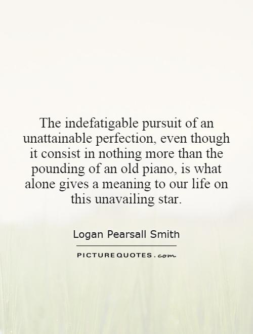The indefatigable pursuit of an unattainable perfection, even though it consist in nothing more than the pounding of an old piano, is what alone gives a meaning to our life on this unavailing star Picture Quote #1