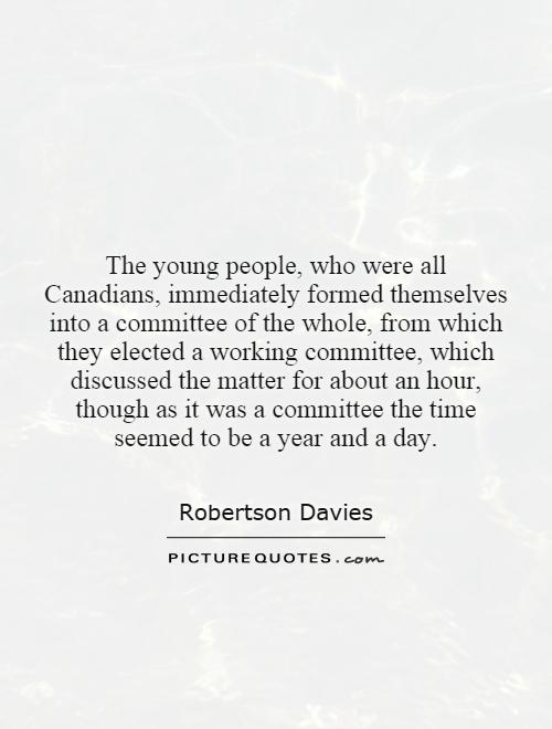 The young people, who were all Canadians, immediately formed themselves into a committee of the whole, from which they elected a working committee, which discussed the matter for about an hour, though as it was a committee the time seemed to be a year and a day Picture Quote #1
