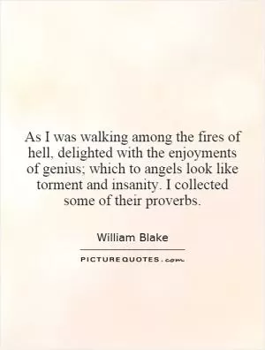 As I was walking among the fires of hell, delighted with the enjoyments of genius; which to angels look like torment and insanity. I collected some of their proverbs Picture Quote #1