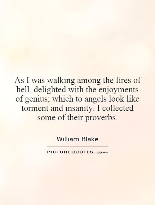 As I was walking among the fires of hell, delighted with the enjoyments of genius; which to angels look like torment and insanity. I collected some of their proverbs Picture Quote #1