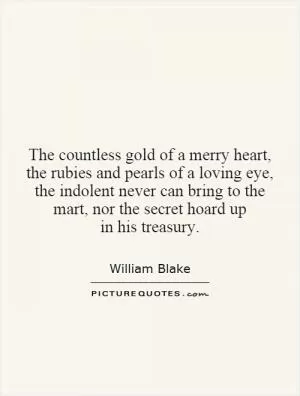The countless gold of a merry heart, the rubies and pearls of a loving eye, the indolent never can bring to the mart, nor the secret hoard up in his treasury Picture Quote #1