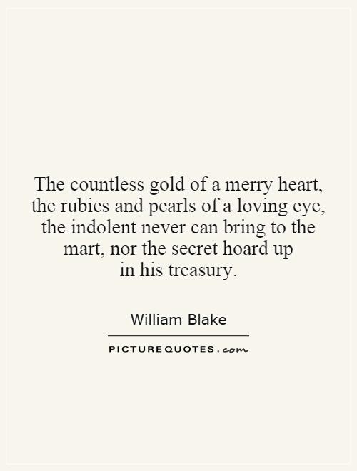 The countless gold of a merry heart, the rubies and pearls of a loving eye, the indolent never can bring to the mart, nor the secret hoard up in his treasury Picture Quote #1