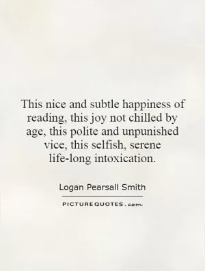 This nice and subtle happiness of reading, this joy not chilled by age, this polite and unpunished vice, this selfish, serene life-long intoxication Picture Quote #1