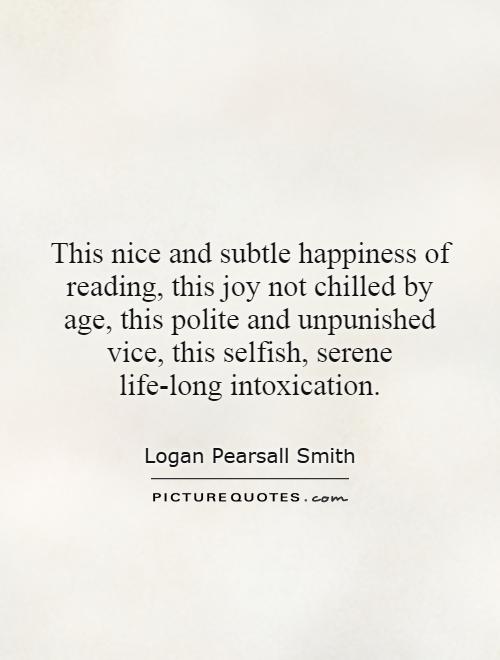 This nice and subtle happiness of reading, this joy not chilled by age, this polite and unpunished vice, this selfish, serene life-long intoxication Picture Quote #1