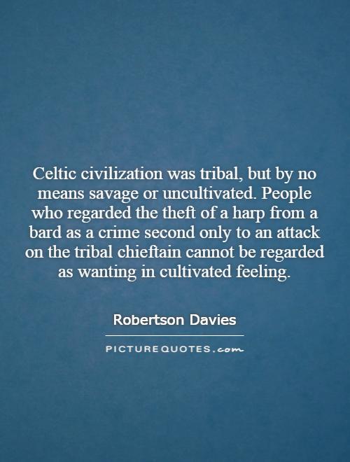 Celtic civilization was tribal, but by no means savage or uncultivated. People who regarded the theft of a harp from a bard as a crime second only to an attack on the tribal chieftain cannot be regarded as wanting in cultivated feeling Picture Quote #1