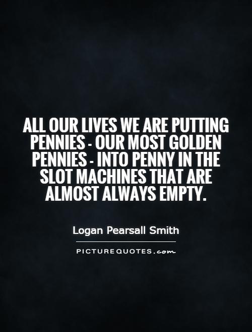 All our lives we are putting pennies - our most golden pennies - into penny in the slot machines that are almost always empty Picture Quote #1