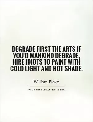 Degrade first the arts if you'd mankind degrade, Hire idiots to paint with cold light and hot shade Picture Quote #1