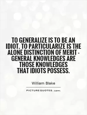 To generalize is to be an idiot. To particularize is the alone distinction of merit - general knowledges are those knowledges that idiots possess Picture Quote #1