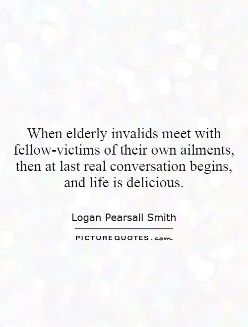 When elderly invalids meet with fellow-victims of their own ailments, then at last real conversation begins, and life is delicious Picture Quote #1