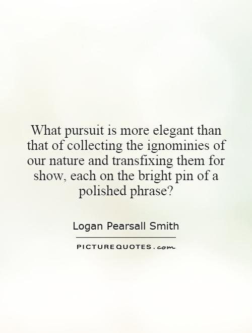 What pursuit is more elegant than that of collecting the ignominies of our nature and transfixing them for show, each on the bright pin of a polished phrase? Picture Quote #1