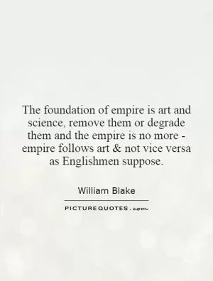 The foundation of empire is art and science, remove them or degrade them and the empire is no more - empire follows art and not vice versa as Englishmen suppose Picture Quote #1