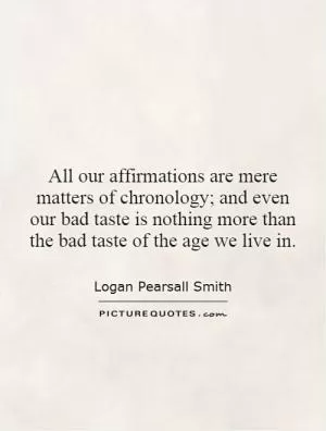 All our affirmations are mere matters of chronology; and even our bad taste is nothing more than the bad taste of the age we live in Picture Quote #1