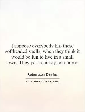 I suppose everybody has these softheaded spells, when they think it would be fun to live in a small town. They pass quickly, of course Picture Quote #1