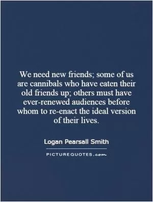 We need new friends; some of us are cannibals who have eaten their old friends up; others must have ever-renewed audiences before whom to re-enact the ideal version of their lives Picture Quote #1