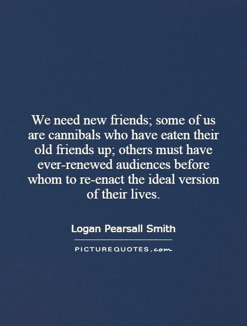 We need new friends; some of us are cannibals who have eaten their old friends up; others must have ever-renewed audiences before whom to re-enact the ideal version of their lives Picture Quote #1
