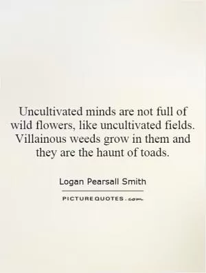 Uncultivated minds are not full of wild flowers, like uncultivated fields. Villainous weeds grow in them and they are the haunt of toads Picture Quote #1